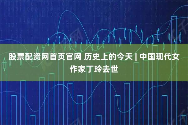 股票配资网首页官网 历史上的今天 | 中国现代女作家丁玲去世