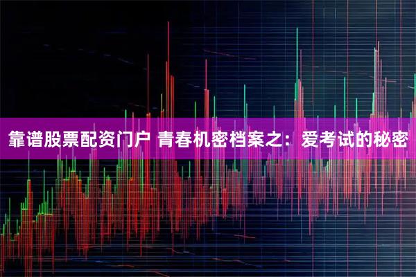 靠谱股票配资门户 青春机密档案之：爱考试的秘密