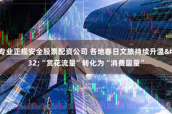 专业正规安全股票配资公司 各地春日文旅持续升温 “赏花流量”转化为“消费留量”