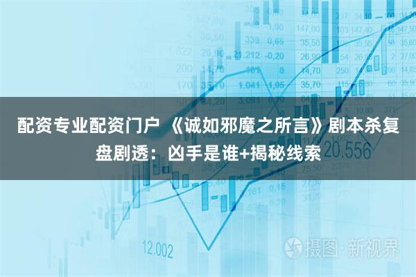 配资专业配资门户 《诚如邪魔之所言》剧本杀复盘剧透：凶手是谁+揭秘线索