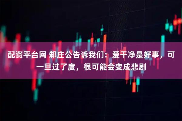 配资平台网 邾庄公告诉我们:爱干净是好事,可一旦过了度,很可能会变成悲剧