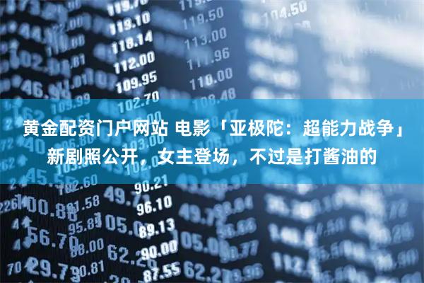 黄金配资门户网站 电影「亚极陀:超能力战争」新剧照公开,女主登场,不过是打酱油的