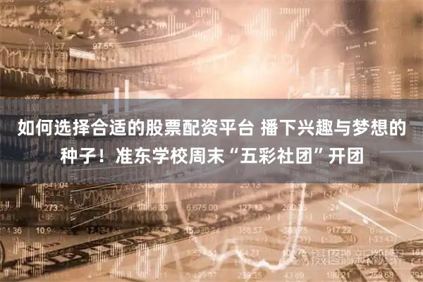 如何选择合适的股票配资平台 播下兴趣与梦想的种子！准东学校周末“五彩社团”开团
