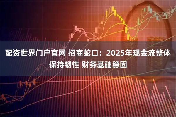 配资世界门户官网 招商蛇口：2025年现金流整体保持韧性 财务基础稳固