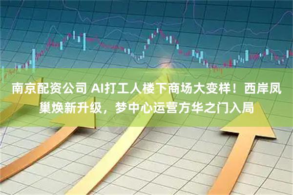 南京配资公司 AI打工人楼下商场大变样！西岸凤巢焕新升级，梦中心运营方华之门入局