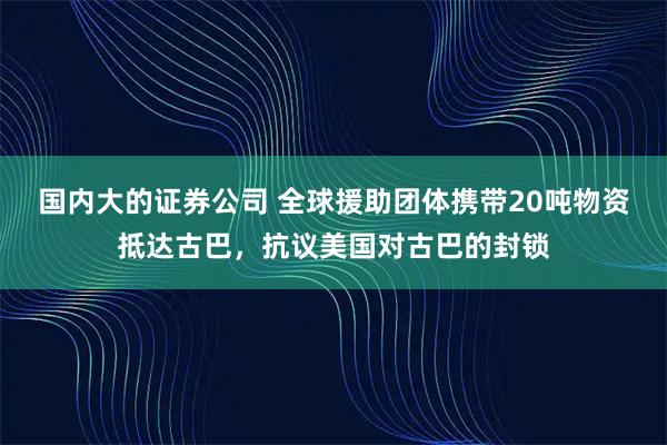 国内大的证券公司 全球援助团体携带20吨物资抵达古巴，抗议美国对古巴的封锁