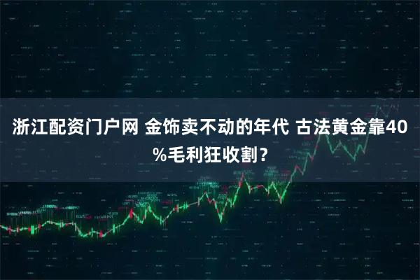 浙江配资门户网 金饰卖不动的年代 古法黄金靠40%毛利狂收割？