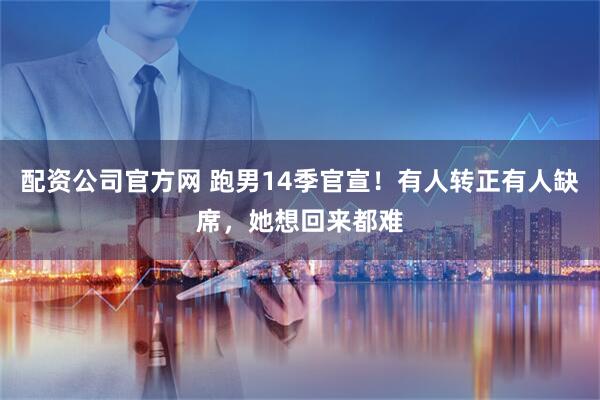 配资公司官方网 跑男14季官宣!有人转正有人缺席,她想回来都难