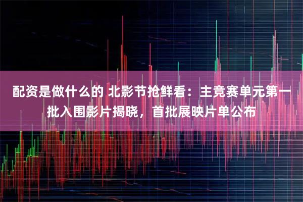 配资是做什么的 北影节抢鲜看：主竞赛单元第一批入围影片揭晓，首批展映片单公布
