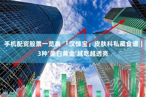 手机配资股票一览表 「汉慷宝」皮肤科私藏食谱｜3种‘美白黄金’越吃越透亮