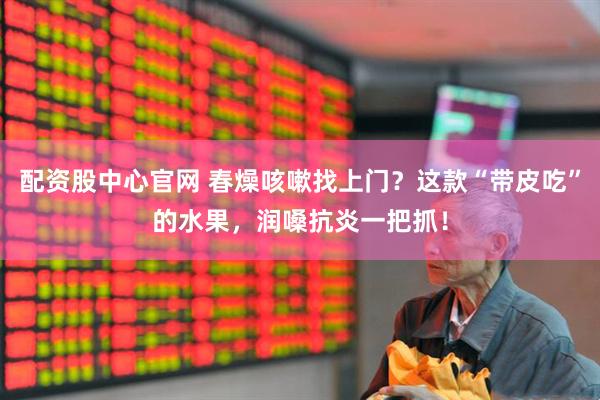 配资股中心官网 春燥咳嗽找上门？这款“带皮吃”的水果，润嗓抗炎一把抓！