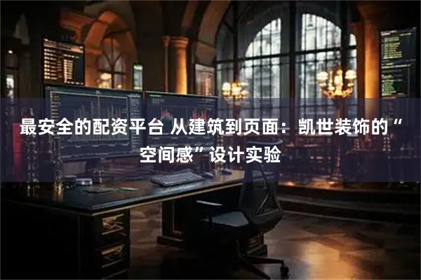 最安全的配资平台 从建筑到页面：凯世装饰的“空间感”设计实验