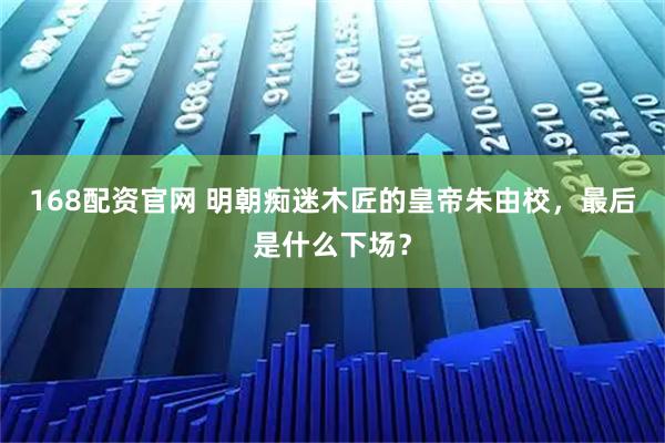 168配资官网 明朝痴迷木匠的皇帝朱由校，最后是什么下场？