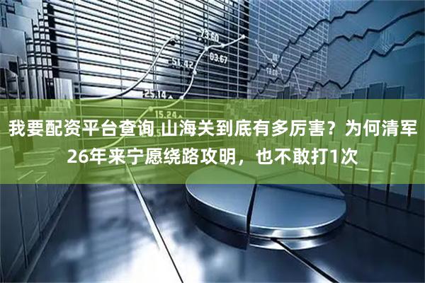 我要配资平台查询 山海关到底有多厉害？为何清军26年来宁愿绕路攻明，也不敢打1次