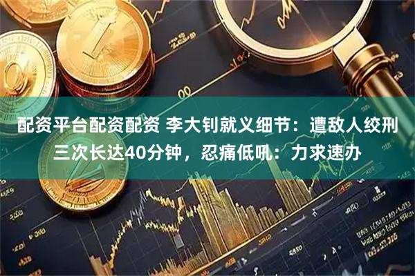 配资平台配资配资 李大钊就义细节：遭敌人绞刑三次长达40分钟，忍痛低吼：力求速办