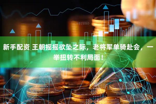 新手配资 王朝摇摇欲坠之际，老将军单骑赴会，一举扭转不利局面！