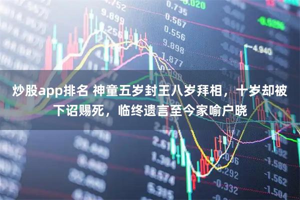 炒股app排名 神童五岁封王八岁拜相，十岁却被下诏赐死，临终遗言至今家喻户晓