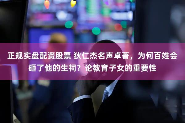 正规实盘配资股票 狄仁杰名声卓著，为何百姓会砸了他的生祠？论教育子女的重要性