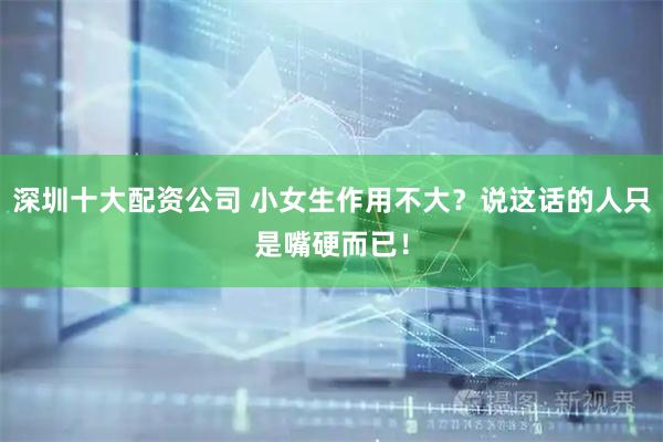 深圳十大配资公司 小女生作用不大？说这话的人只是嘴硬而已！