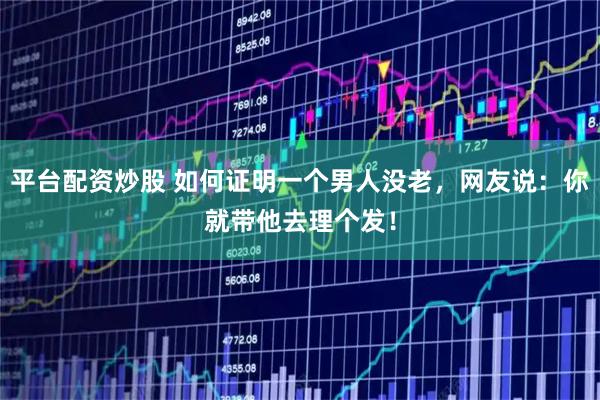 平台配资炒股 如何证明一个男人没老，网友说：你就带他去理个发！