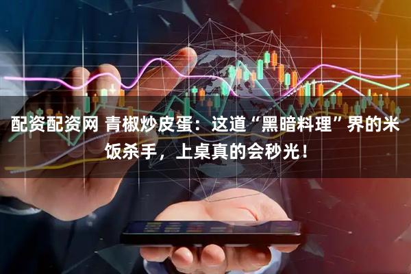 配资配资网 青椒炒皮蛋：这道“黑暗料理”界的米饭杀手，上桌真的会秒光！