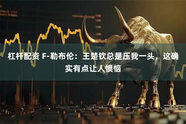 杠杆配资 F-勒布伦：王楚钦总是压我一头，这确实有点让人懊恼