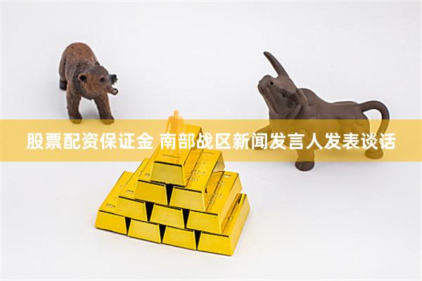 股票配资保证金 南部战区新闻发言人发表谈话