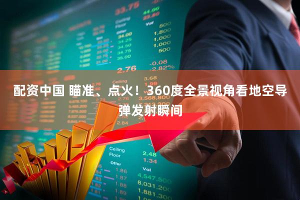 配资中国 瞄准、点火！360度全景视角看地空导弹发射瞬间