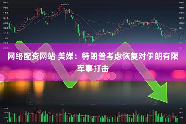 网络配资网站 美媒：特朗普考虑恢复对伊朗有限军事打击