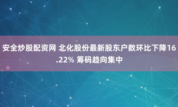 安全炒股配资网 北化股份最新股东户数环比下降16.22% 筹码趋向集中