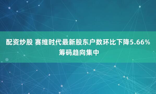 配资炒股 赛维时代最新股东户数环比下降5.66% 筹码趋向集中
